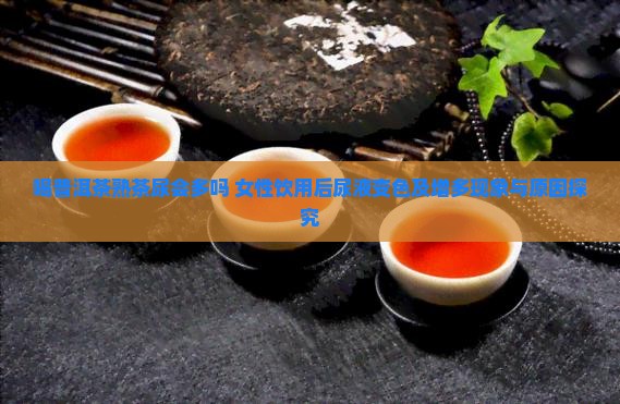 喝普洱茶熟茶尿会多吗 女性饮用后尿液变色及增多现象与原因探究