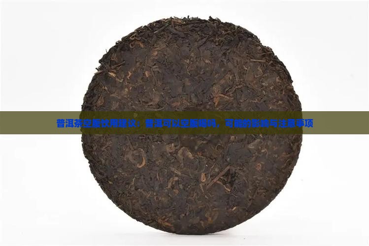 普洱茶空腹饮用建议：普洱可以空腹喝吗，可能的影响与注意事项