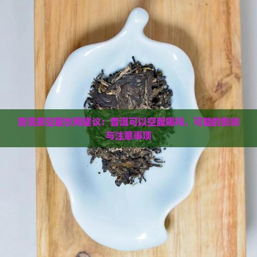 普洱茶空腹饮用建议：普洱可以空腹喝吗，可能的影响与注意事项