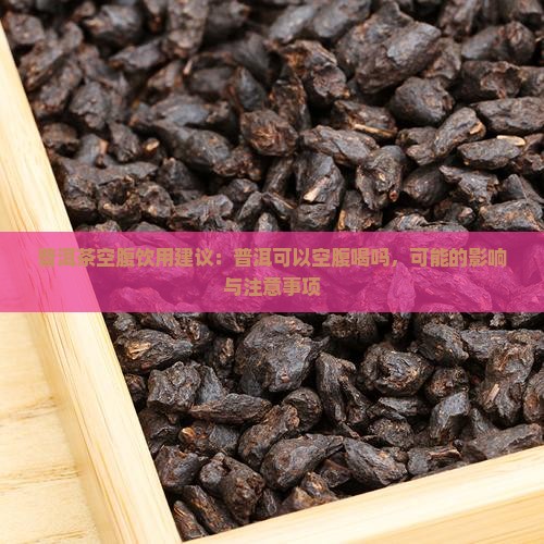 普洱茶空腹饮用建议：普洱可以空腹喝吗，可能的影响与注意事项