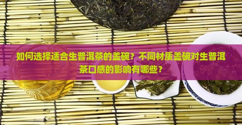 如何选择适合生普洱茶的盖碗？不同材质盖碗对生普洱茶口感的影响有哪些？