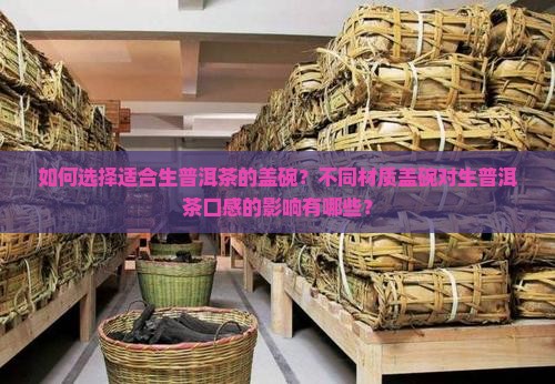 如何选择适合生普洱茶的盖碗？不同材质盖碗对生普洱茶口感的影响有哪些？