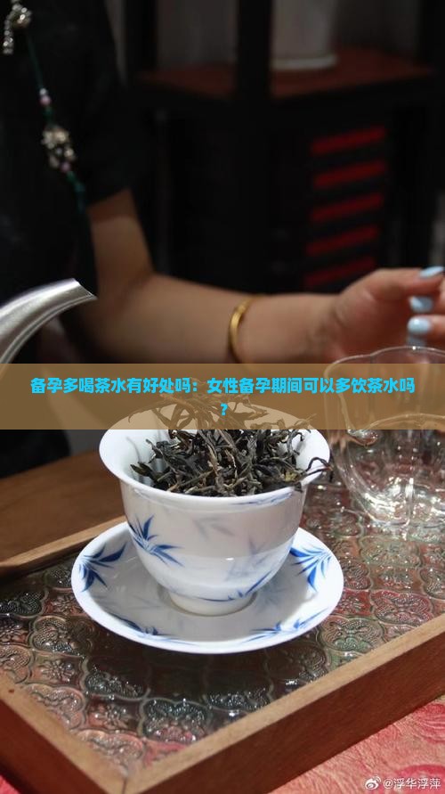 备孕多喝茶水有好处吗：女性备孕期间可以多饮茶水吗？
