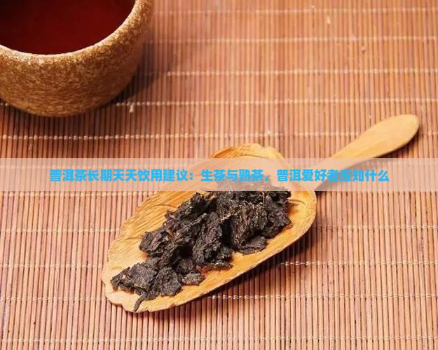 普洱茶长期天天饮用建议：生茶与熟茶，普洱爱好者应知什么