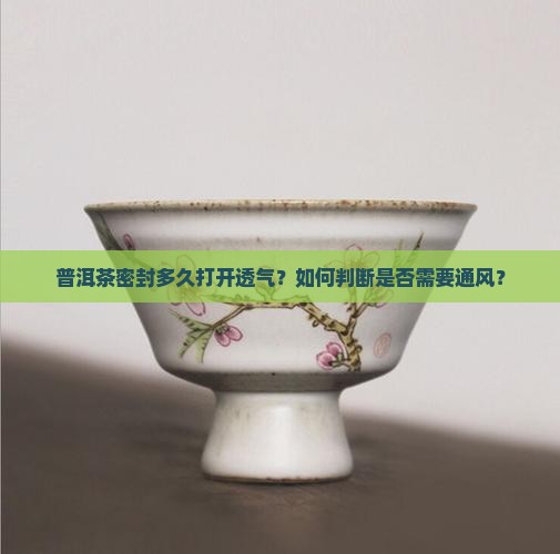 普洱茶密封多久打开透气？如何判断是否需要通风？