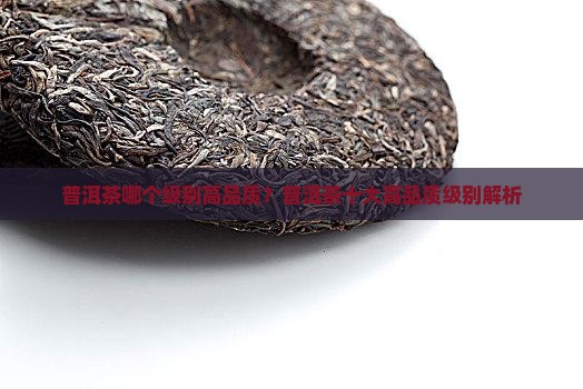 普洱茶哪个级别高品质？普洱茶十大高品质级别解析