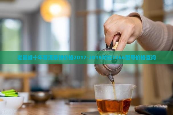 老曼峨十年普洱茶饼价格2017-2019对比7266型号价格查询