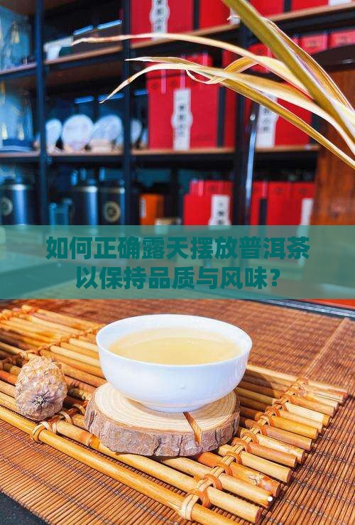 如何正确露天摆放普洱茶以保持品质与风味？