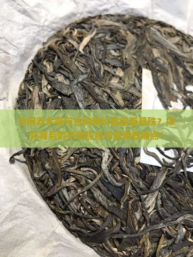 为何乔木茶与古树茶价格差距悬殊？探究背后的市场热点与消费者痛点！