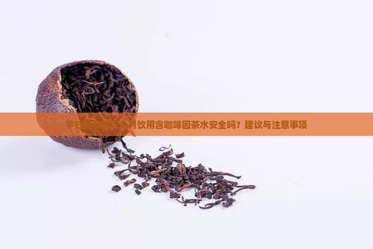 孕妇怀孕前三个月饮用含咖啡因茶水安全吗？建议与注意事项