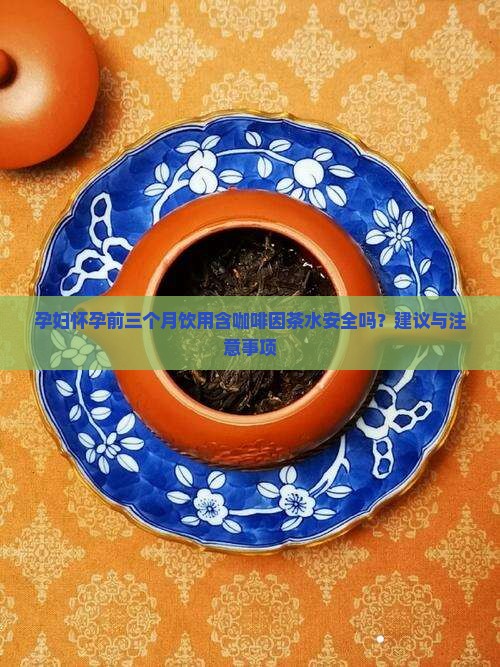 孕妇怀孕前三个月饮用含咖啡因茶水安全吗？建议与注意事项