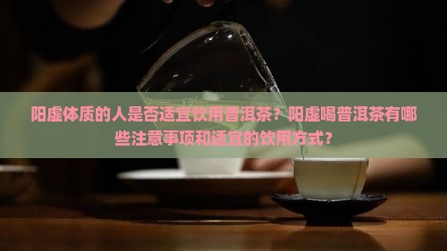 阳虚体质的人是否适宜饮用普洱茶？阳虚喝普洱茶有哪些注意事项和适宜的饮用方式？