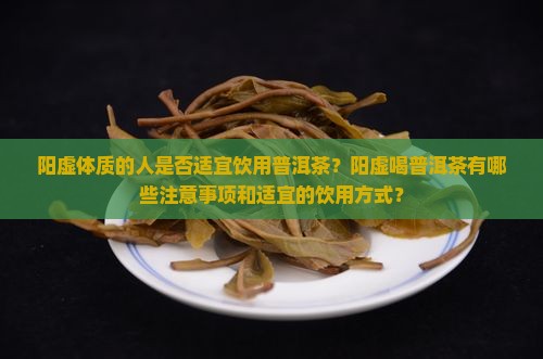 阳虚体质的人是否适宜饮用普洱茶？阳虚喝普洱茶有哪些注意事项和适宜的饮用方式？