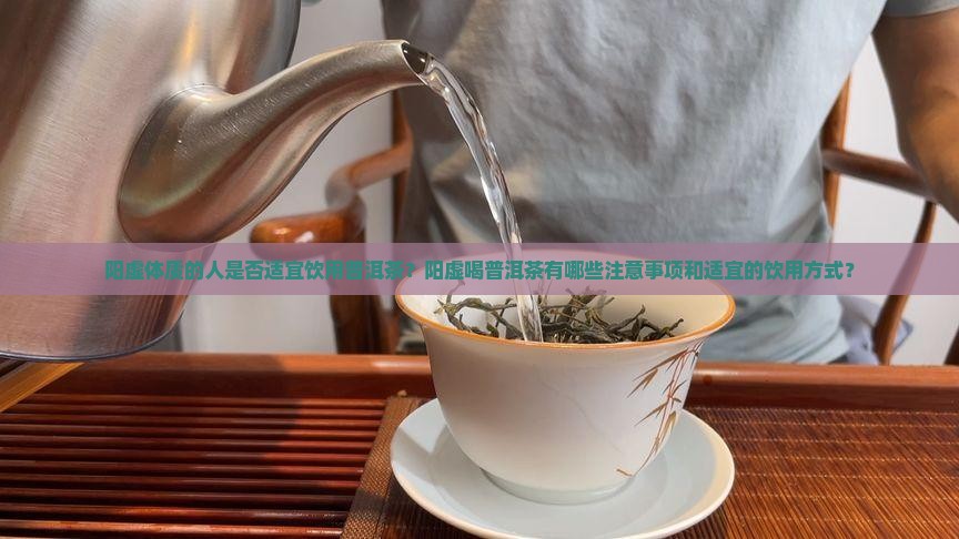 阳虚体质的人是否适宜饮用普洱茶？阳虚喝普洱茶有哪些注意事项和适宜的饮用方式？