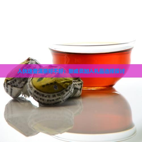 入伙送普洱茶好不好：新成员加入礼品选择探讨