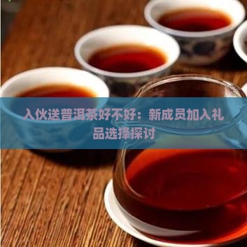 入伙送普洱茶好不好：新成员加入礼品选择探讨