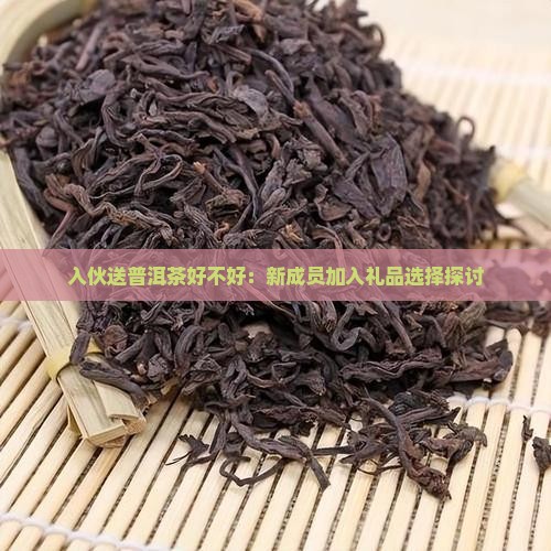 入伙送普洱茶好不好：新成员加入礼品选择探讨