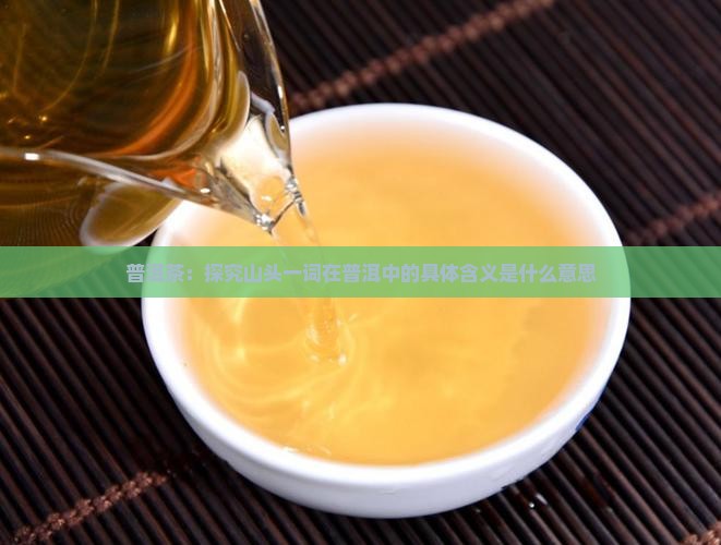 普洱茶：探究山头一词在普洱中的具体含义是什么意思