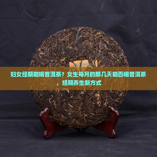 妇女经期能喝普洱茶？女生每月的那几天能否喝普洱茶，经期养生新方式