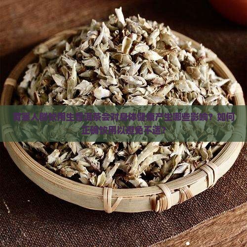 胃寒人群饮用生普洱茶会对身体健康产生哪些影响？如何正确饮用以避免不适？