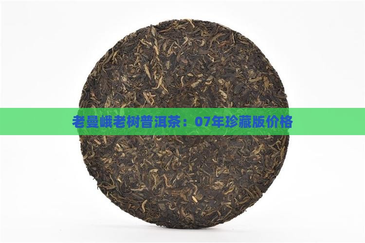 老曼峨老树普洱茶：07年珍藏版价格