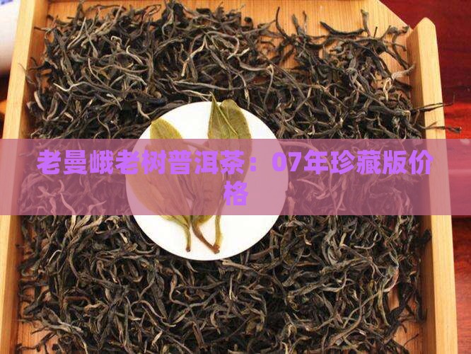 老曼峨老树普洱茶：07年珍藏版价格