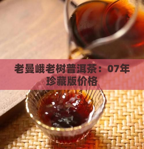 老曼峨老树普洱茶：07年珍藏版价格