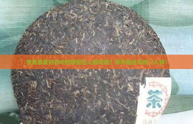 普洱茶爱好者中的明星名人都有谁？茶界痛点与热门人物！