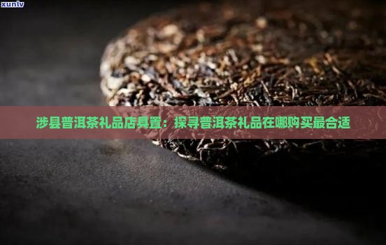 涉县普洱茶礼品店具置：探寻普洱茶礼品在哪购买最合适