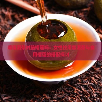 喝普洱茶时脑榴莲吗：女性饮用普洱茶与食用榴莲的搭配探讨