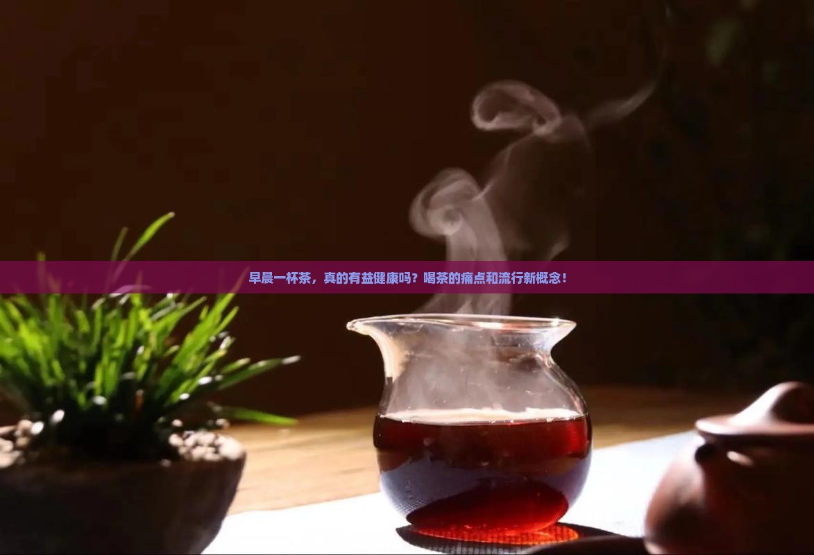 早晨一杯茶，真的有益健康吗？喝茶的痛点和流行新概念！