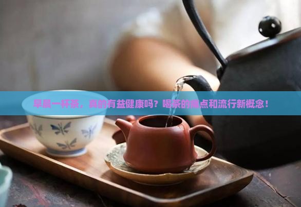 早晨一杯茶，真的有益健康吗？喝茶的痛点和流行新概念！