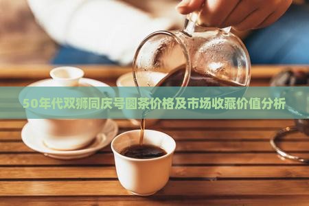50年代双狮同庆号圆茶价格及市场收藏价值分析