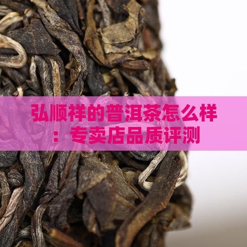 弘顺祥的普洱茶怎么样：专卖店品质评测