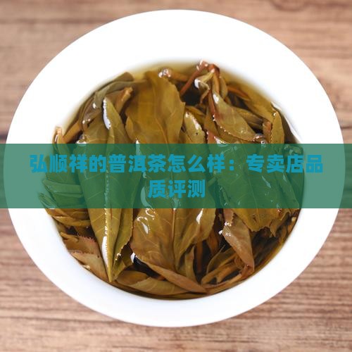 弘顺祥的普洱茶怎么样：专卖店品质评测