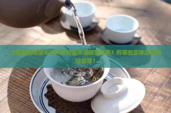 大连地区哪里可以购买到正宗云南普洱茶？有哪些实体店或网店推荐？