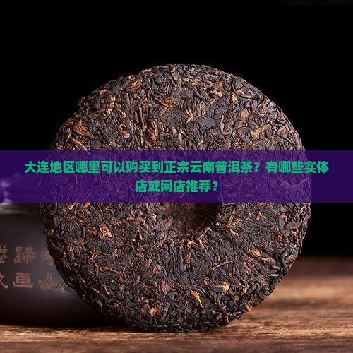 大连地区哪里可以购买到正宗云南普洱茶？有哪些实体店或网店推荐？