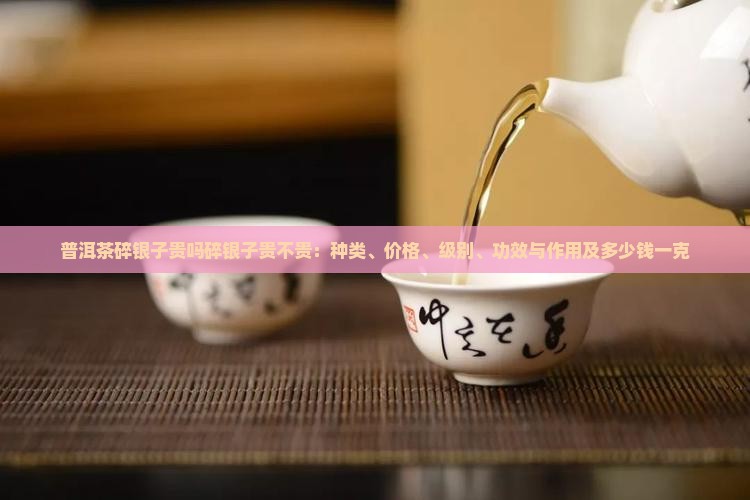 普洱茶碎银子贵吗碎银子贵不贵：种类、价格、级别、功效与作用及多少钱一克