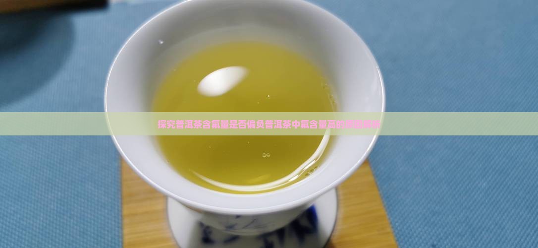 探究普洱茶含氟量是否偏负普洱茶中氟含量高的原因解析