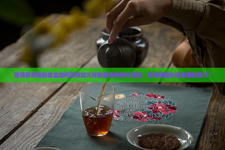 普洱茶单泡包装盒如何实现较久存放且保持茶叶品质，有哪些延长保质期的技巧？