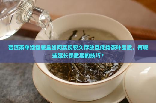 普洱茶单泡包装盒如何实现较久存放且保持茶叶品质，有哪些延长保质期的技巧？