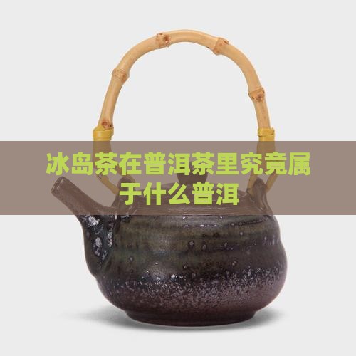 冰岛茶在普洱茶里究竟属于什么普洱