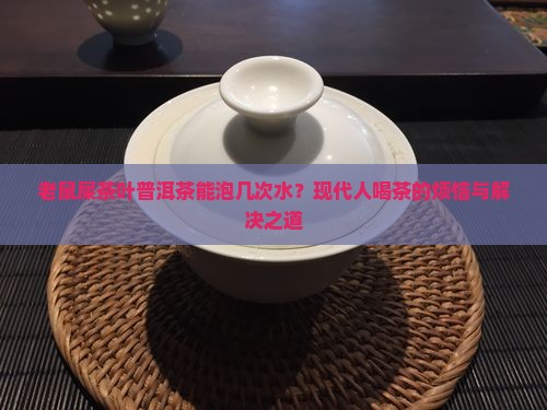 老鼠屎茶叶普洱茶能泡几次水？现代人喝茶的烦恼与解决之道