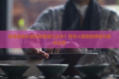 老鼠屎茶叶普洱茶能泡几次水？现代人喝茶的烦恼与解决之道
