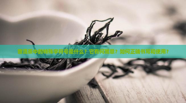 普洱茶中的特殊字符号是什么？它有何寓意？如何正确书写和使用？