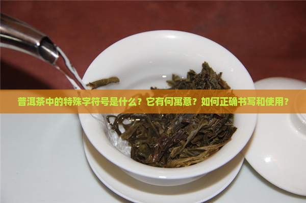 普洱茶中的特殊字符号是什么？它有何寓意？如何正确书写和使用？