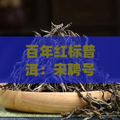 百年红标普洱:宋聘号普洱茶市场价格解析 百年红标普洱:宋聘号普洱茶市场价格解析