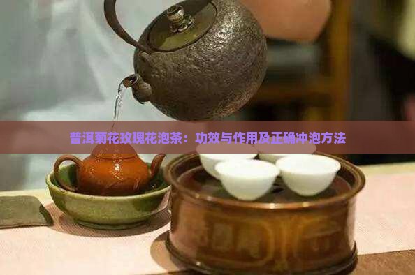 普洱菊花玫瑰花泡茶：功效与作用及正确冲泡方法