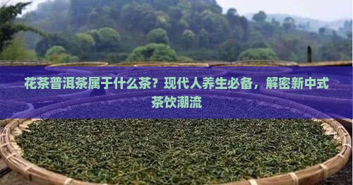 花茶普洱茶属于什么茶？现代人养生必备，解密新中式茶饮潮流