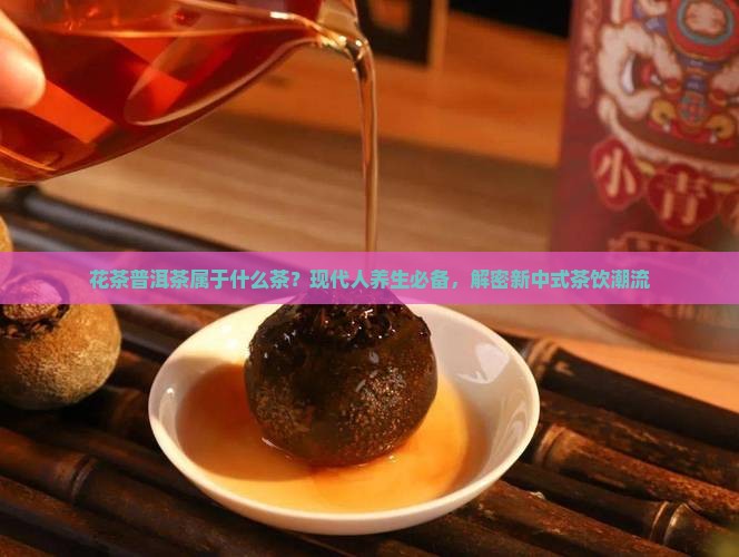 花茶普洱茶属于什么茶？现代人养生必备，解密新中式茶饮潮流